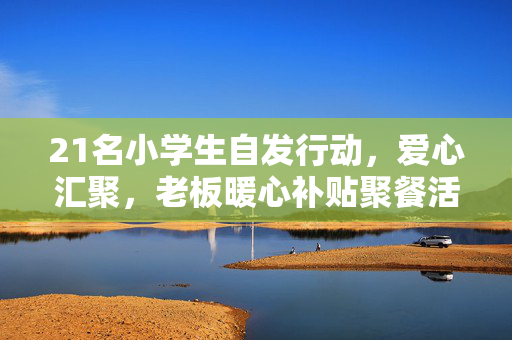 21名小学生自发行动，爱心汇聚，老板暖心补贴聚餐活动盛行