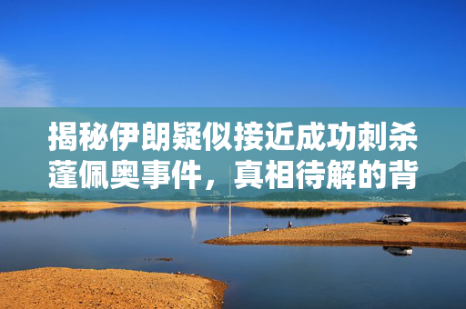揭秘伊朗疑似接近成功刺杀蓬佩奥事件，真相待解的背后阴谋？