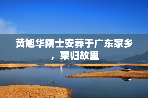 黄旭华院士安葬于广东家乡，荣归故里