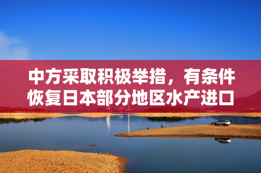 中方采取积极举措，有条件恢复日本部分地区水产进口以促进双边贸易发展