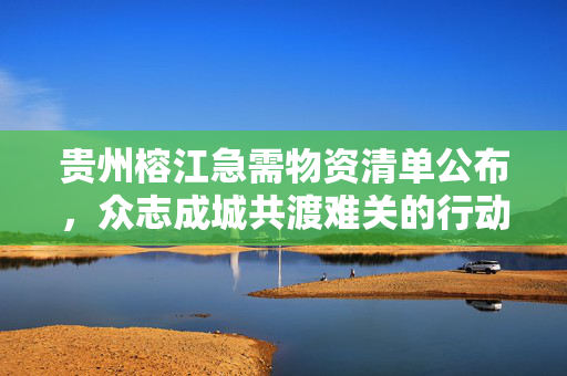 贵州榕江急需物资清单公布，众志成城共渡难关的行动计划