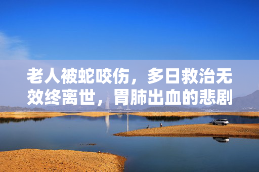 老人被蛇咬伤，多日救治无效终离世，胃肺出血的悲剧