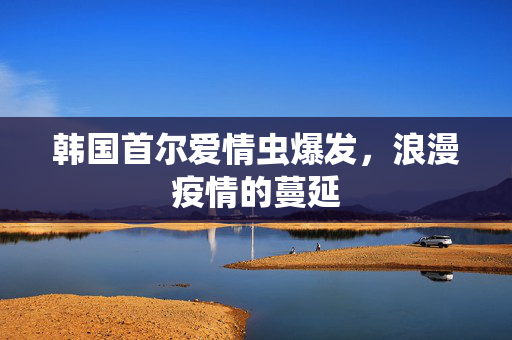 韩国首尔爱情虫爆发，浪漫疫情的蔓延