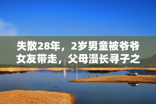 失散28年，2岁男童被爷爷女友带走，父母漫长寻子之路