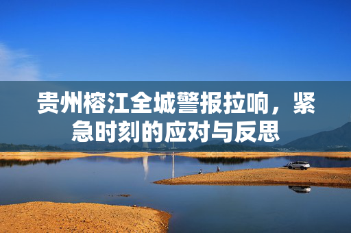 贵州榕江全城警报拉响，紧急时刻的应对与反思