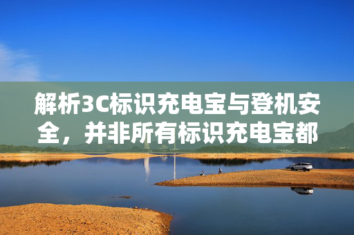 解析3C标识充电宝与登机安全，并非所有标识充电宝都能顺利登机