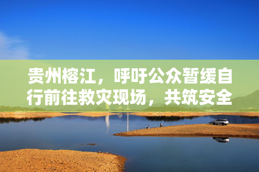 贵州榕江，呼吁公众暂缓自行前往救灾现场，共筑安全防线倡议书
