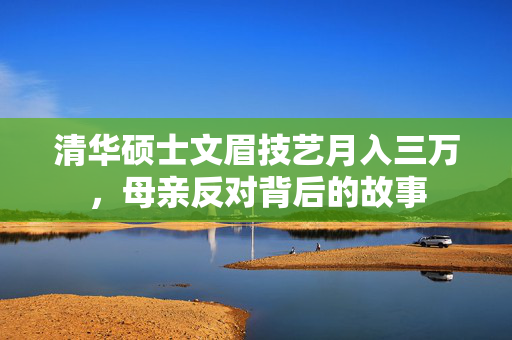 清华硕士文眉技艺月入三万，母亲反对背后的故事