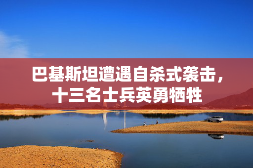 巴基斯坦遭遇自杀式袭击，十三名士兵英勇牺牲