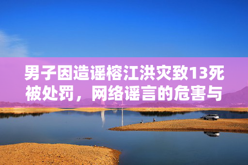 男子因造谣榕江洪灾致13死被处罚，网络谣言的危害与法律责任
