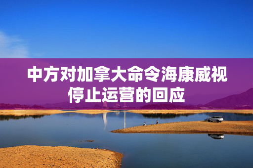 中方对加拿大命令海康威视停止运营的回应