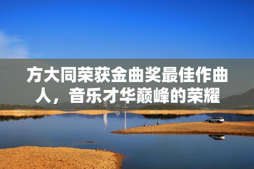 方大同荣获金曲奖最佳作曲人，音乐才华巅峰的荣耀
