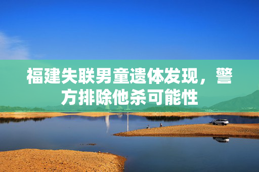 福建失联男童遗体发现，警方排除他杀可能性