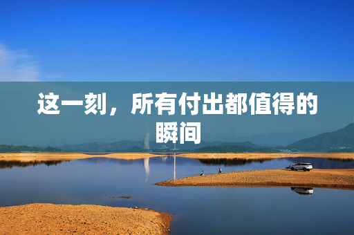 这一刻，所有付出都值得的瞬间