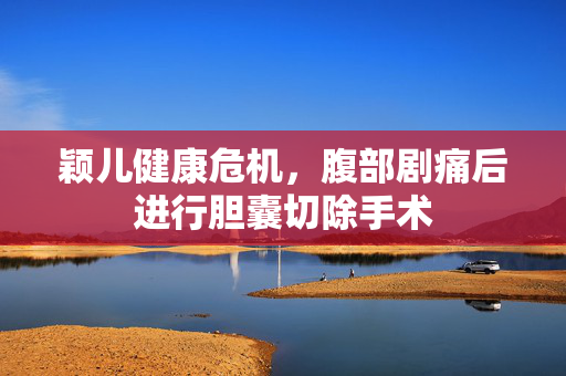 颖儿健康危机，腹部剧痛后进行胆囊切除手术