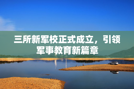 三所新军校正式成立，引领军事教育新篇章