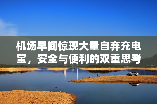 机场早间惊现大量自弃充电宝，安全与便利的双重思考