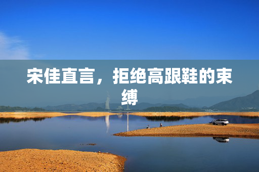 宋佳直言，拒绝高跟鞋的束缚