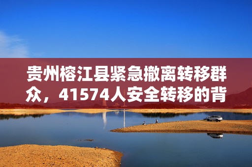 贵州榕江县紧急撤离转移群众，41574人安全转移的背后故事