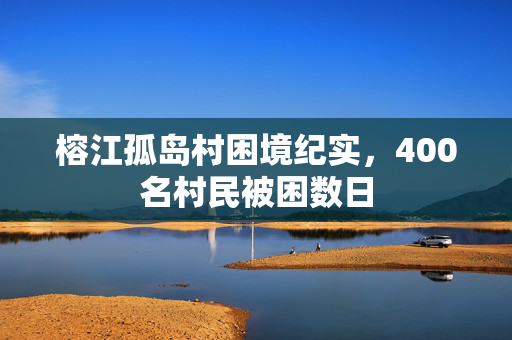 榕江孤岛村困境纪实，400名村民被困数日