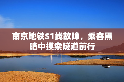南京地铁S1线故障，乘客黑暗中摸索隧道前行