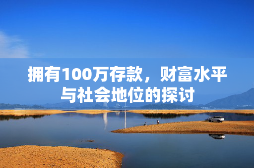 拥有100万存款，财富水平与社会地位的探讨