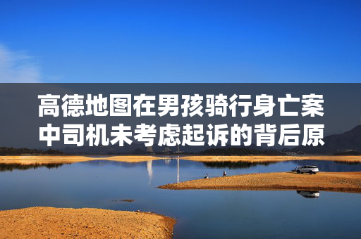 高德地图在男孩骑行身亡案中司机未考虑起诉的背后原因