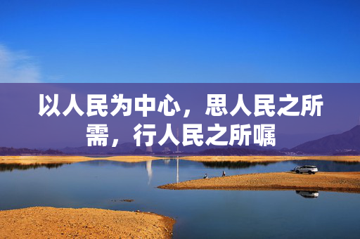 以人民为中心，思人民之所需，行人民之所嘱
