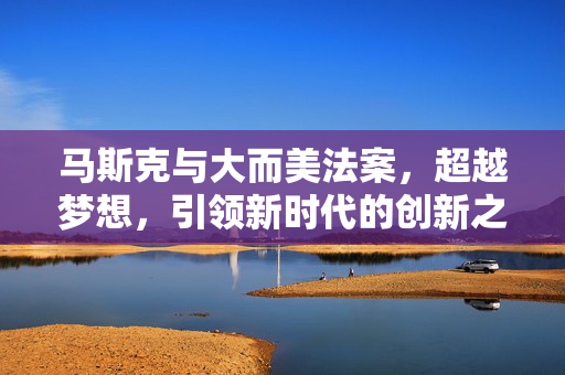 马斯克与大而美法案，超越梦想，引领新时代的创新之举