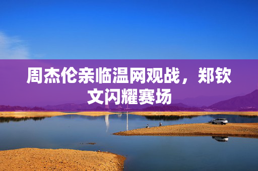 周杰伦亲临温网观战，郑钦文闪耀赛场