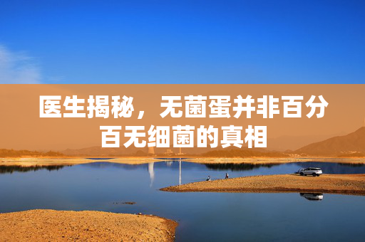 医生揭秘，无菌蛋并非百分百无细菌的真相