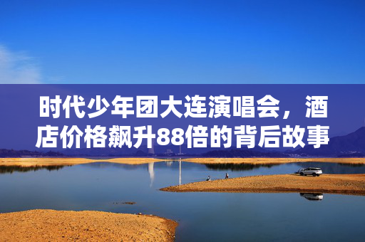 时代少年团大连演唱会，酒店价格飙升88倍的背后故事