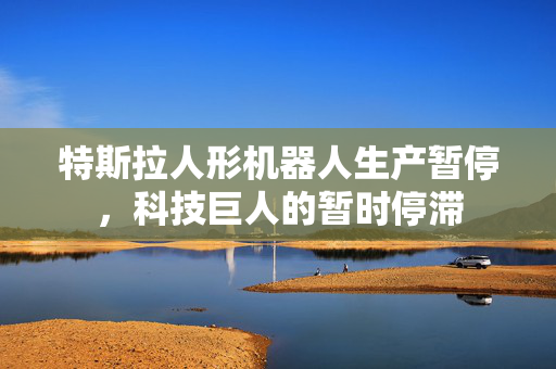 特斯拉人形机器人生产暂停，科技巨人的暂时停滞
