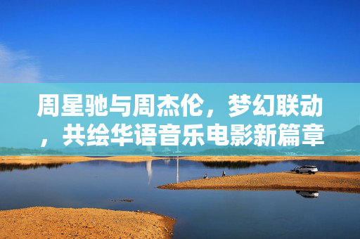 周星驰与周杰伦，梦幻联动，共绘华语音乐电影新篇章