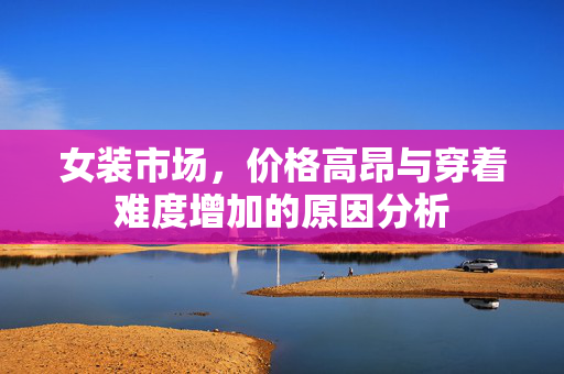 女装市场，价格高昂与穿着难度增加的原因分析
