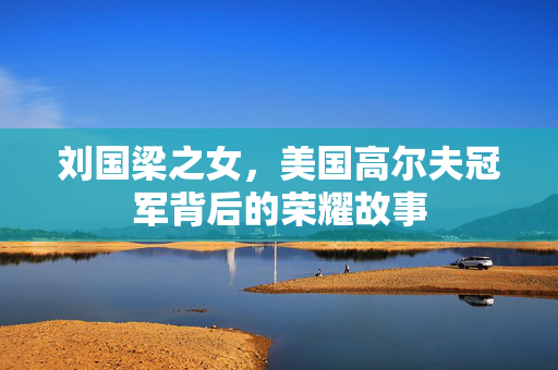 刘国梁之女，美国高尔夫冠军背后的荣耀故事