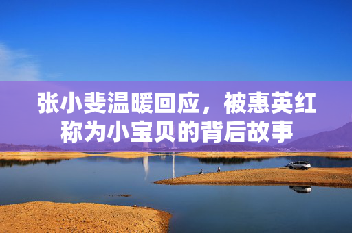 张小斐温暖回应，被惠英红称为小宝贝的背后故事