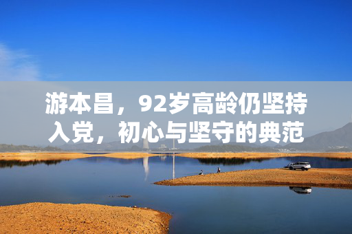 游本昌，92岁高龄仍坚持入党，初心与坚守的典范