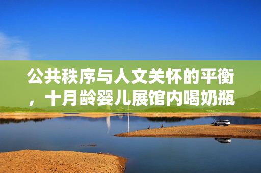公共秩序与人文关怀的平衡，十月龄婴儿展馆内喝奶瓶遭遇驱逐的困境