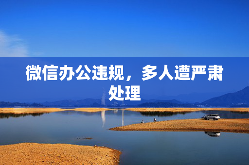 微信办公违规，多人遭严肃处理