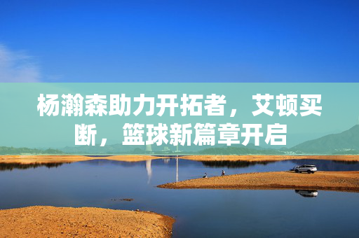 杨瀚森助力开拓者，艾顿买断，篮球新篇章开启