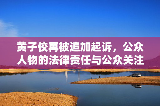 黄子佼再被追加起诉，公众人物的法律责任与公众关注焦点