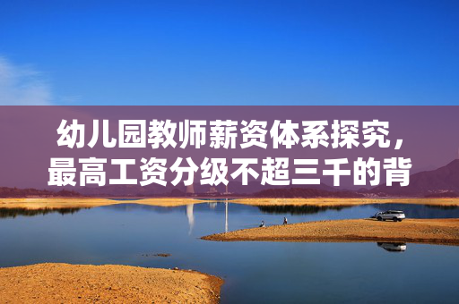 幼儿园教师薪资体系探究，最高工资分级不超三千的背后