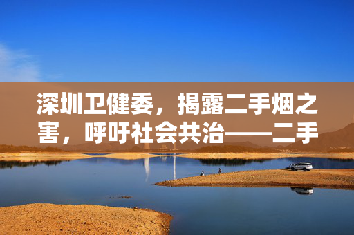 深圳卫健委，揭露二手烟之害，呼吁社会共治——二手烟之霸凌行为需引起关注