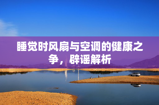 睡觉时风扇与空调的健康之争，辟谣解析