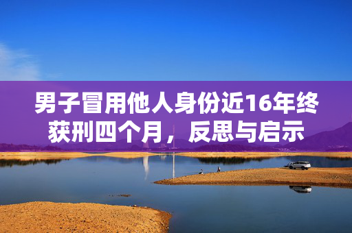 男子冒用他人身份近16年终获刑四个月，反思与启示
