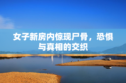 女子新房内惊现尸骨，恐惧与真相的交织