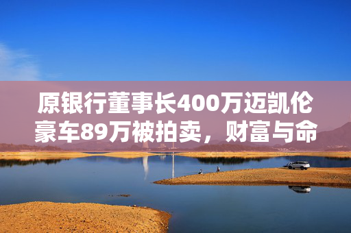 原银行董事长400万迈凯伦豪车89万被拍卖，财富与命运的转折