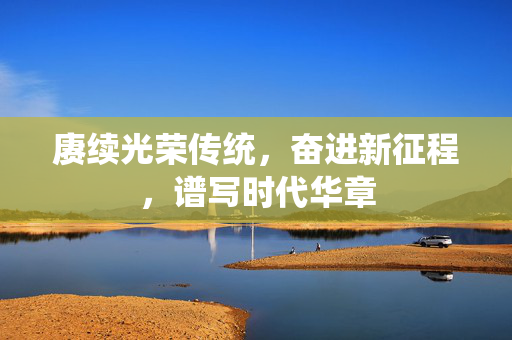 赓续光荣传统，奋进新征程，谱写时代华章