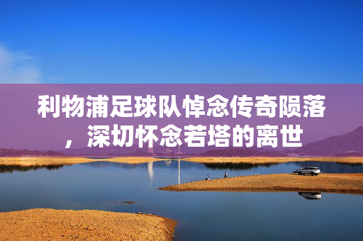 利物浦足球队悼念传奇陨落，深切怀念若塔的离世